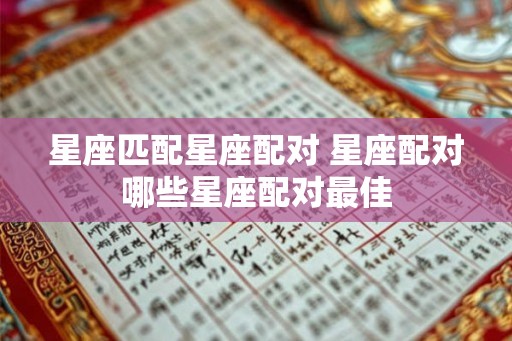 星座匹配星座配对 星座配对哪些星座配对最佳 星座匹配星座配对 星座配对哪些星座配对最佳