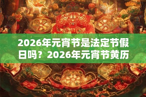 2026年元宵节是法定节假日吗？2026年元宵节黄历如何？