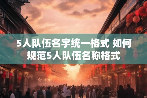 5人队伍名字统一格式 如何规范5人队伍名称格式