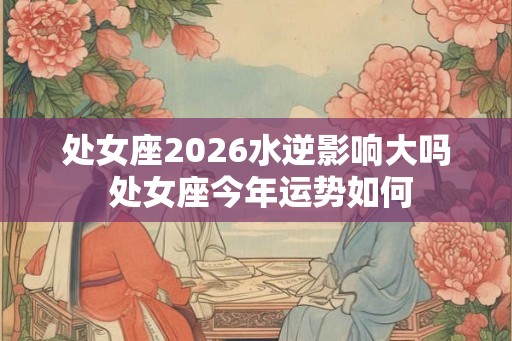 处女座2026水逆影响大吗 处女座今年运势如何