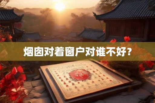 烟囱对着窗户对谁不好？