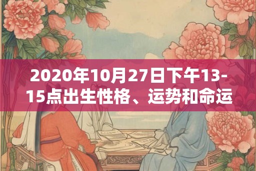 2020年10月27日下午13-15点出生性格、运势和命运