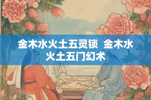 金木水火土五灵锁  金木水火土五门幻术