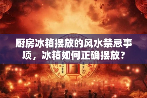 厨房冰箱摆放的风水禁忌事项，冰箱如何正确摆放？