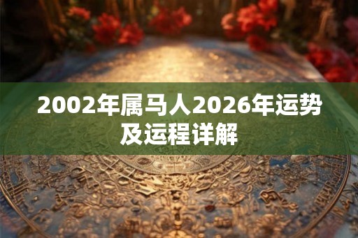 2002年属马人2026年运势及运程详解 2002年属马人2026年运势及运程详解