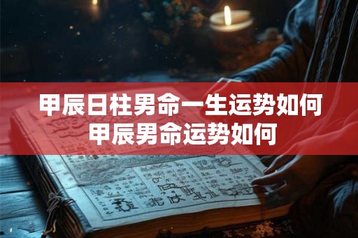 甲辰日柱男命一生运势如何 甲辰男命运势如何