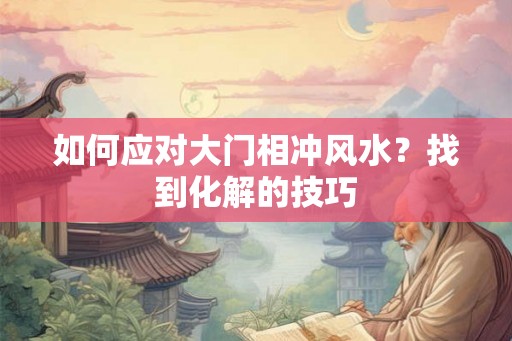 如何应对大门相冲风水？找到化解的技巧