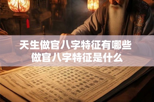 天生做官八字特征有哪些 做官八字特征是什么 天生做官八字特征有哪些 做官八字特征是什么