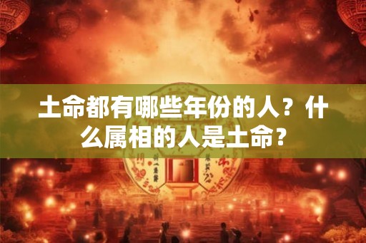 土命都有哪些年份的人？什么属相的人是土命？