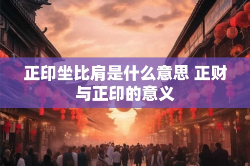 正印坐比肩是什么意思 正财与正印的意义