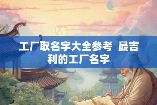 工厂取名字大全参考  最吉利的工厂名字