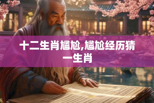 十二生肖尴尬,尴尬经历猜一生肖