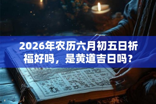 2026年农历六月初五日祈福好吗，是黄道吉日吗？