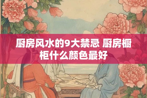 厨房风水的9大禁忌 厨房橱柜什么颜色最好