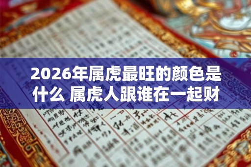 2026年属虎最旺的颜色是什么 属虎人跟谁在一起财运好
