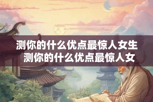 测你的什么优点最惊人女生  测你的什么优点最惊人女生
