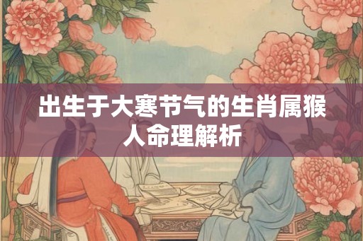 出生于大寒节气的生肖属猴人命理解析