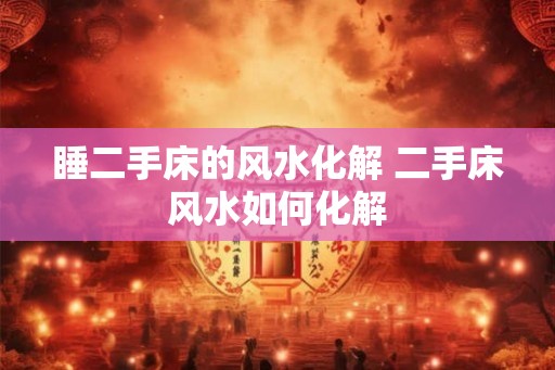 睡二手床的风水化解 二手床风水如何化解