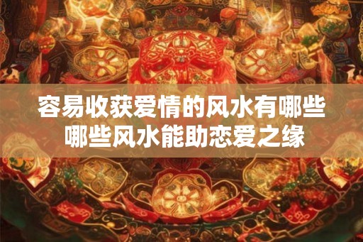 容易收获爱情的风水有哪些 哪些风水能助恋爱之缘 容易收获爱情的风水有哪些 哪些风水能助恋爱之缘