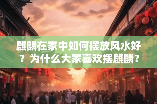 麒麟在家中如何摆放风水好?为什么大家喜欢摆麒麟? 麒麟在家中如何摆放风水好?为什么大家喜欢摆麒麟?