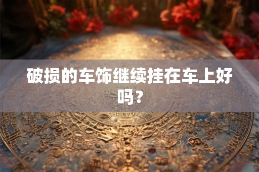 破损的车饰继续挂在车上好吗？