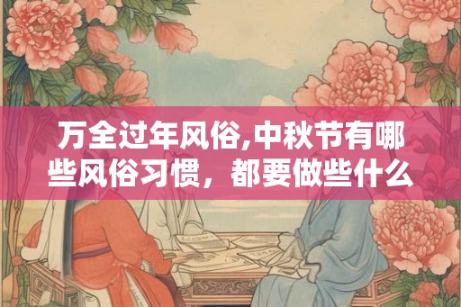 万全过年风俗,中秋节有哪些风俗习惯，都要做些什么？