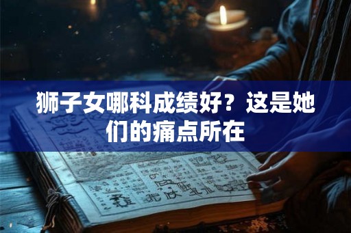 狮子女哪科成绩好？这是她们的痛点所在