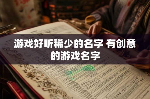 游戏好听稀少的名字 有创意的游戏名字 游戏好听稀少的名字 有创意的游戏名字