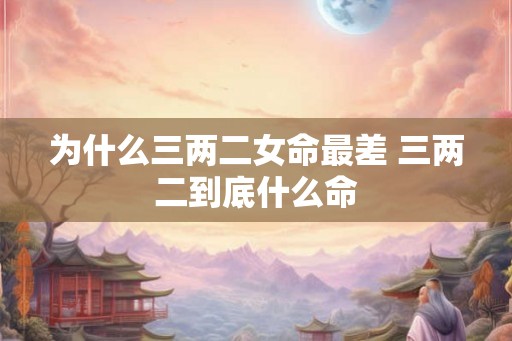 为什么三两二女命最差 三两二到底什么命