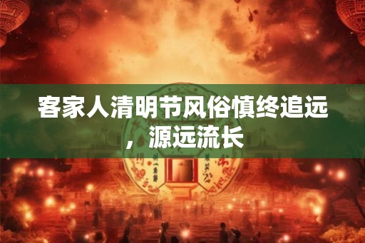 客家人清明节风俗慎终追远，源远流长