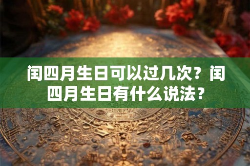闰四月生日可以过几次?闰四月生日有什么说法? 闰四月生日可以过几次?闰四月生日有什么说法?