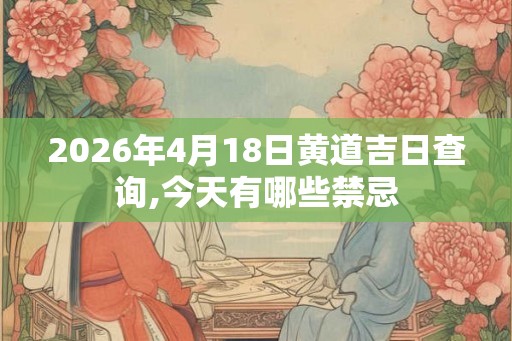 2026年4月18日黄道吉日查询,今天有哪些禁忌