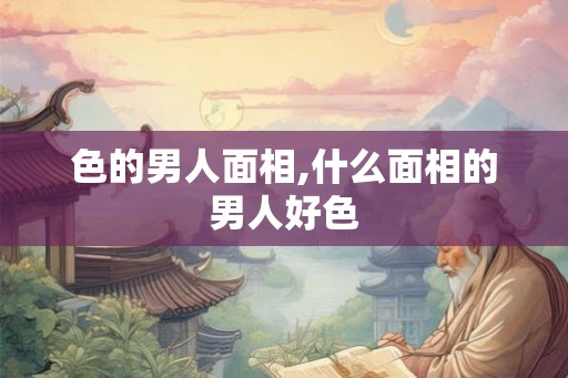 色的男人面相,什么面相的男人好色
