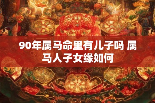 90年属马命里有儿子吗 属马人子女缘如何