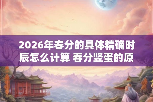 2026年春分的具体精确时辰怎么计算 春分竖蛋的原理介绍