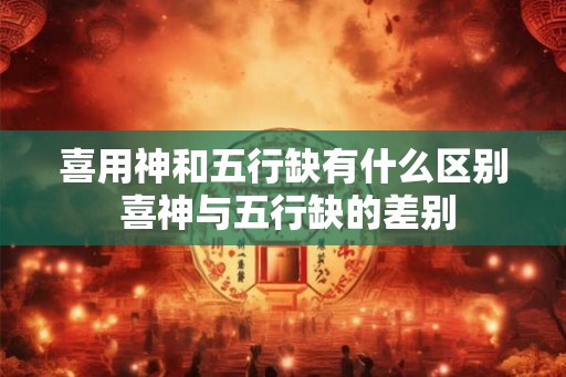 喜用神和五行缺有什么区别 喜神与五行缺的差别