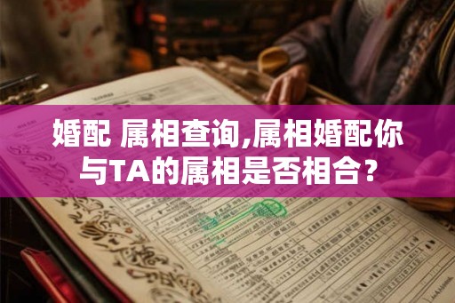 婚配 属相查询,属相婚配你与TA的属相是否相合？