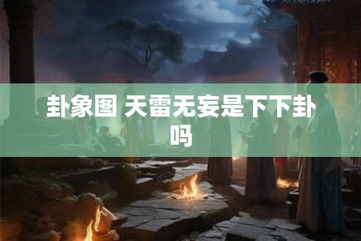 卦象图 天雷无妄是下下卦吗