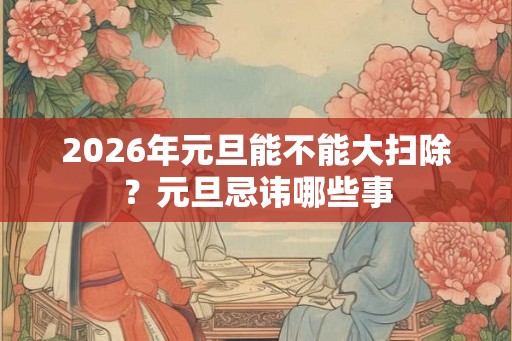 2026年元旦能不能大扫除?元旦忌讳哪些事 2026年元旦能不能大扫除?元旦忌讳哪些事