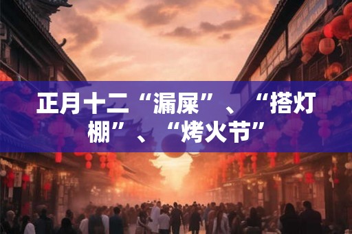 正月十二“漏屎”、“搭灯棚”、“烤火节” 正月十二“漏屎”、“搭灯棚”、“烤火节”