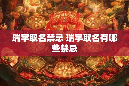 瑞字取名禁忌 瑞字取名有哪些禁忌
