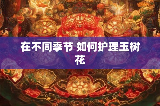 在不同季节 如何护理玉树花 在不同季节 如何护理玉树花