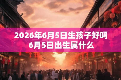 2026年6月5日生孩子好吗 6月5日出生属什么