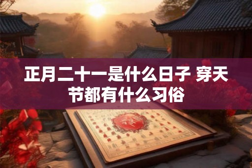 正月二十一是什么日子 穿天节都有什么习俗