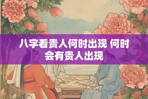 八字看贵人何时出现 何时会有贵人出现