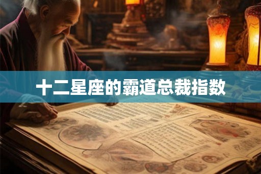 十二星座的霸道总裁指数 十二星座的霸道总裁指数
