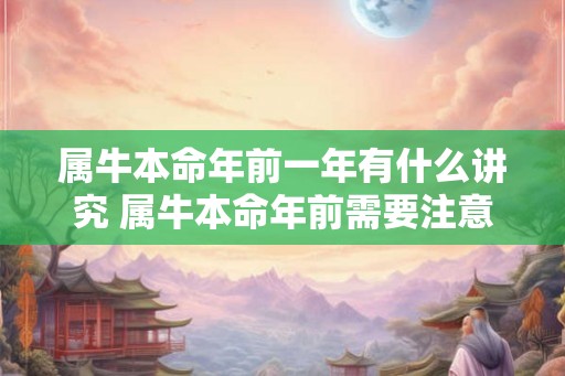 属牛本命年前一年有什么讲究 属牛本命年前需要注意什么 属牛本命年前一年有什么讲究 属牛本命年前需要注意什么