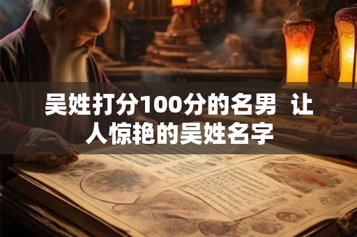 吴姓打分100分的名男  让人惊艳的吴姓名字