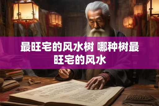 最旺宅的风水树 哪种树最旺宅的风水 最旺宅的风水树 哪种树最旺宅的风水