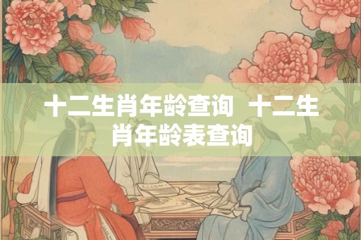 十二生肖年龄查询  十二生肖年龄表查询